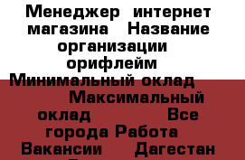 Менеджер  интернет-магазина › Название организации ­ орифлейм › Минимальный оклад ­ 20 000 › Максимальный оклад ­ 50 000 - Все города Работа » Вакансии   . Дагестан респ.,Геологоразведка п.